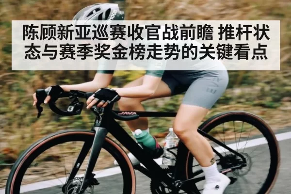 陈顾新亚巡赛收官战前瞻 推杆状态与赛季奖金榜走势的关键看点